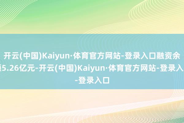 开云(中国)Kaiyun·体育官方网站-登录入口融资余额5.26亿元-开云(中国)Kaiyun·体育官方网站-登录入口