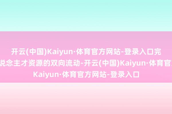 开云(中国)Kaiyun·体育官方网站-登录入口完了科研效用、东说念主才资源的双向流动-开云(中国)Kaiyun·体育官方网站-登录入口