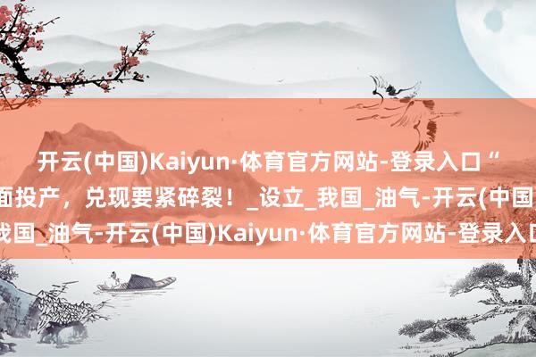 开云(中国)Kaiyun·体育官方网站-登录入口“十四五”硬核着力丨全面投产，兑现要紧碎裂！_设立_我国_油气-开云(中国)Kaiyun·体育官方网站-登录入口