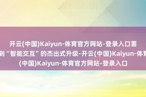 开云(中国)Kaiyun·体育官方网站-登录入口罢了了从“机械扮演”到“智能交互”的杰出式升级-开云(中国)Kaiyun·体育官方网站-登录入口