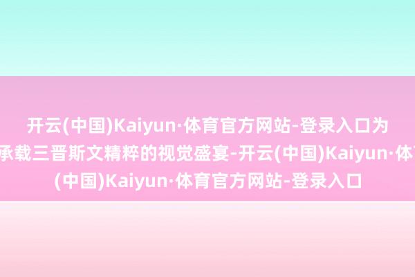开云(中国)Kaiyun·体育官方网站-登录入口为当地不雅众献上一场承载三晋斯文精粹的视觉盛宴-开云(中国)Kaiyun·体育官方网站-登录入口