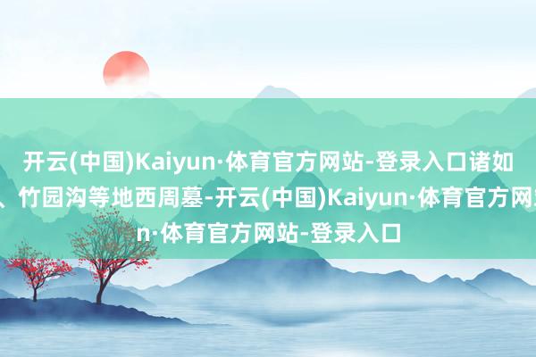 开云(中国)Kaiyun·体育官方网站-登录入口诸如宝鸡茹家庄、竹园沟等地西周墓-开云(中国)Kaiyun·体育官方网站-登录入口