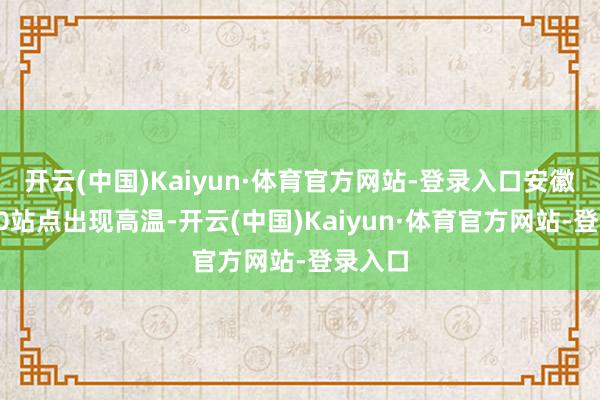 开云(中国)Kaiyun·体育官方网站-登录入口安徽省有70站点出现高温-开云(中国)Kaiyun·体育官方网站-登录入口