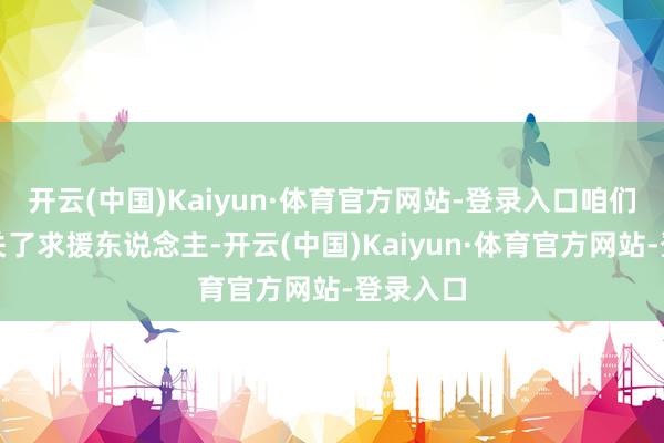 开云(中国)Kaiyun·体育官方网站-登录入口咱们坐窝有关了求援东说念主-开云(中国)Kaiyun·体育官方网站-登录入口