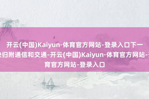 开云(中国)Kaiyun·体育官方网站-登录入口下一步要尽快归附通信和交通-开云(中国)Kaiyun·体育官方网站-登录入口