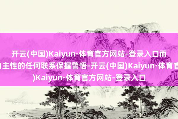 开云(中国)Kaiyun·体育官方网站-登录入口而是对可能胁迫其自主性的任何联系保握警悟-开云(中国)Kaiyun·体育官方网站-登录入口