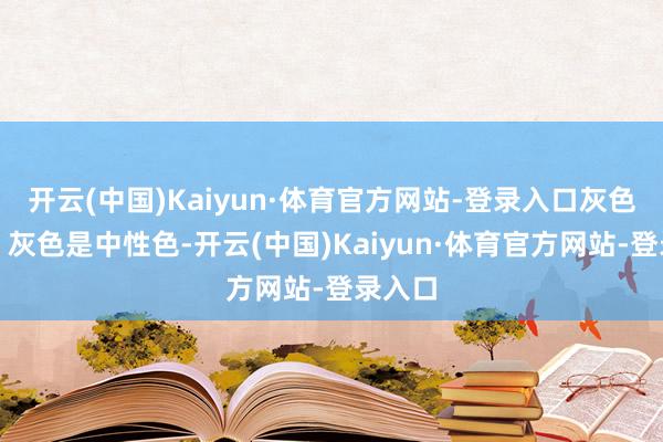 开云(中国)Kaiyun·体育官方网站-登录入口灰色长袍：灰色是中性色-开云(中国)Kaiyun·体育官方网站-登录入口