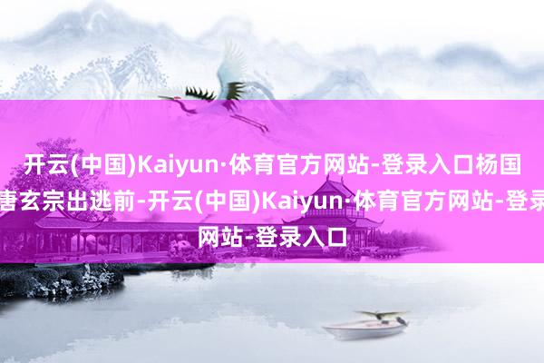 开云(中国)Kaiyun·体育官方网站-登录入口杨国忠在唐玄宗出逃前-开云(中国)Kaiyun·体育官方网站-登录入口