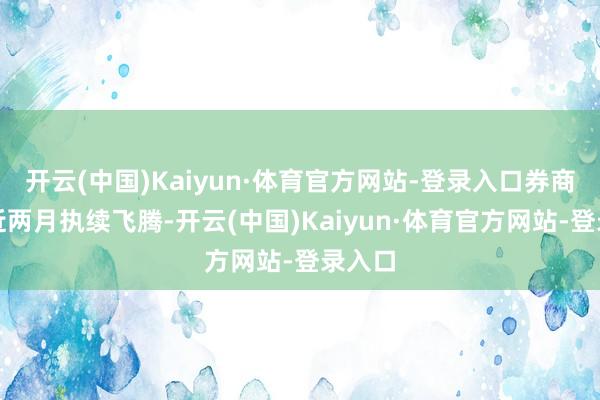 开云(中国)Kaiyun·体育官方网站-登录入口券商板块近两月执续飞腾-开云(中国)Kaiyun·体育官方网站-登录入口