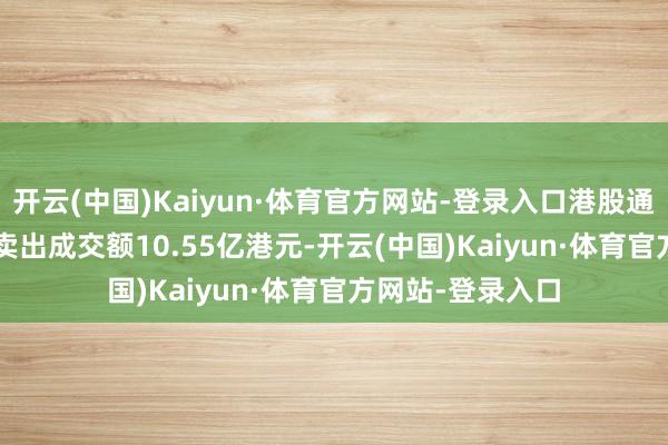 开云(中国)Kaiyun·体育官方网站-登录入口港股通(沪)ETF买入及卖出成交额10.55亿港元-开云(中国)Kaiyun·体育官方网站-登录入口