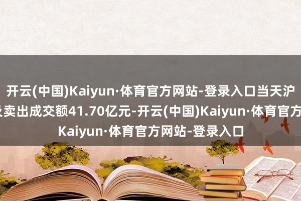 开云(中国)Kaiyun·体育官方网站-登录入口当天沪股通ETF买入及卖出成交额41.70亿元-开云(中国)Kaiyun·体育官方网站-登录入口