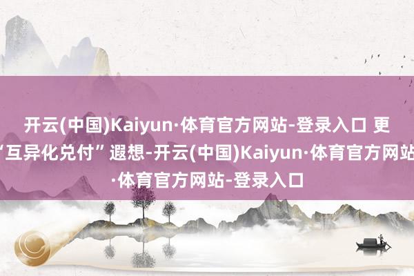 开云(中国)Kaiyun·体育官方网站-登录入口 更神秘的是“互异化兑付”遐想-开云(中国)Kaiyun·体育官方网站-登录入口