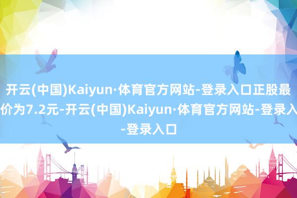 开云(中国)Kaiyun·体育官方网站-登录入口正股最新价为7.2元-开云(中国)Kaiyun·体育官方网站-登录入口