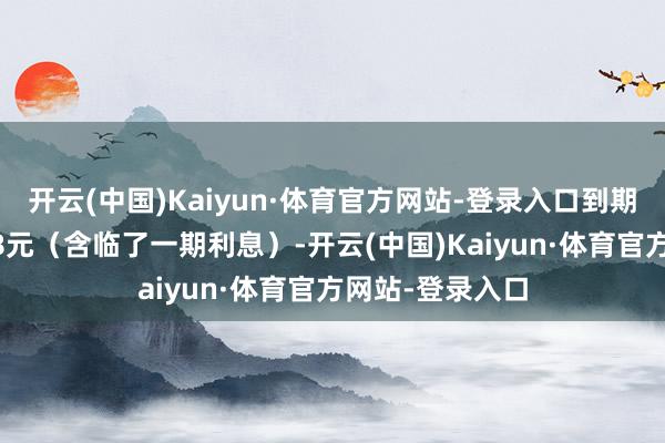开云(中国)Kaiyun·体育官方网站-登录入口到期赎回价钱为108元（含临了一期利息）-开云(中国)Kaiyun·体育官方网站-登录入口