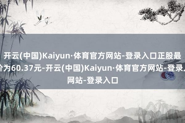 开云(中国)Kaiyun·体育官方网站-登录入口正股最新价为60.37元-开云(中国)Kaiyun·体育官方网站-登录入口