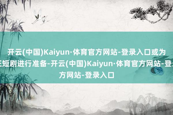 开云(中国)Kaiyun·体育官方网站-登录入口或为其公正短剧进行准备-开云(中国)Kaiyun·体育官方网站-登录入口