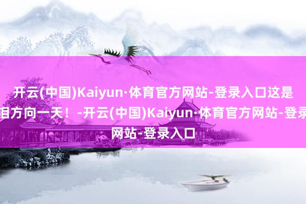 开云(中国)Kaiyun·体育官方网站-登录入口这是反复泪方向一天！-开云(中国)Kaiyun·体育官方网站-登录入口