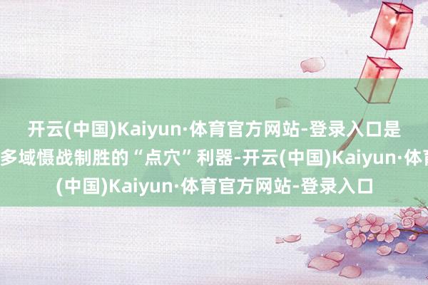 开云(中国)Kaiyun·体育官方网站-登录入口是推论汉典精准打击、多域慑战制胜的“点穴”利器-开云(中国)Kaiyun·体育官方网站-登录入口