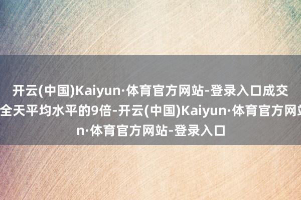 开云(中国)Kaiyun·体育官方网站-登录入口成交量是三个月全天平均水平的9倍-开云(中国)Kaiyun·体育官方网站-登录入口
