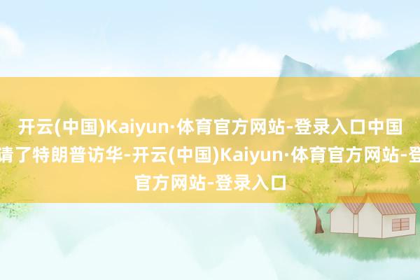 开云(中国)Kaiyun·体育官方网站-登录入口中国依然邀请了特朗普访华-开云(中国)Kaiyun·体育官方网站-登录入口