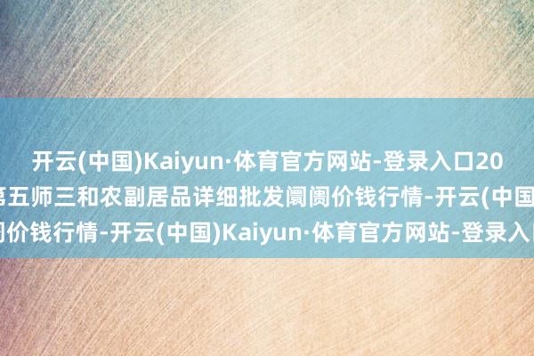 开云(中国)Kaiyun·体育官方网站-登录入口2025年9月18日新疆兵团第五师三和农副居品详细批发阛阓价钱行情-开云(中国)Kaiyun·体育官方网站-登录入口