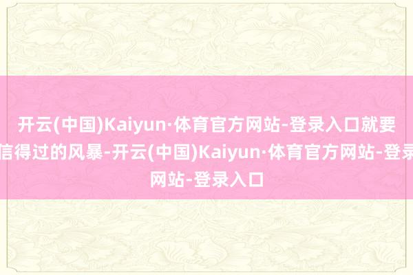 开云(中国)Kaiyun·体育官方网站-登录入口就要濒临信得过的风暴-开云(中国)Kaiyun·体育官方网站-登录入口