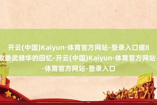 开云(中国)Kaiyun·体育官方网站-登录入口据8341部队政委武健华的回忆-开云(中国)Kaiyun·体育官方网站-登录入口
