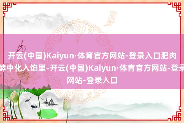 开云(中国)Kaiyun·体育官方网站-登录入口肥肉在发酵中化入馅里-开云(中国)Kaiyun·体育官方网站-登录入口