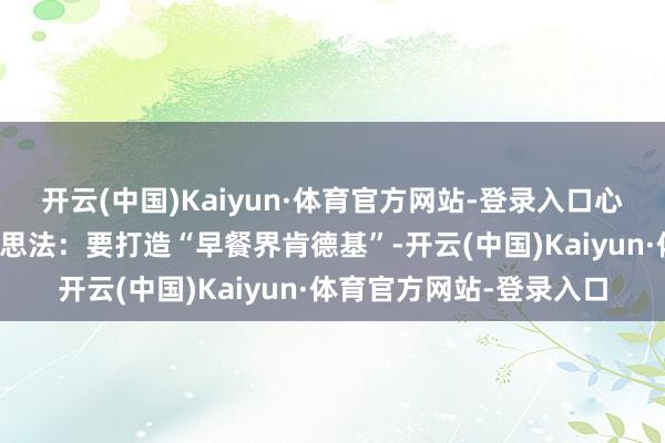 开云(中国)Kaiyun·体育官方网站-登录入口心中萌发了一个更斗胆的思法：要打造“早餐界肯德基”-开云(中国)Kaiyun·体育官方网站-登录入口