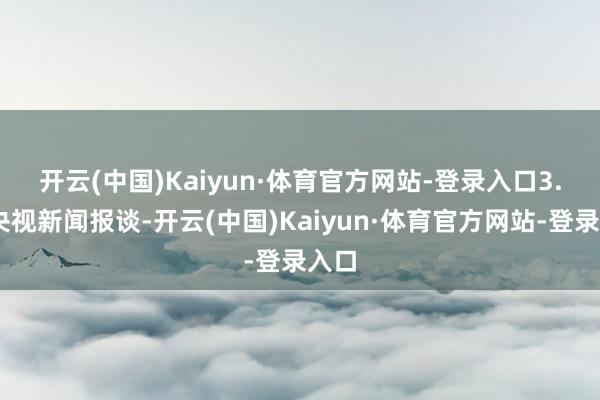 开云(中国)Kaiyun·体育官方网站-登录入口　　3. 据央视新闻报谈-开云(中国)Kaiyun·体育官方网站-登录入口