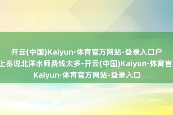 开云(中国)Kaiyun·体育官方网站-登录入口户部阿谁翁同龢就上奏说北洋水师费钱太多-开云(中国)Kaiyun·体育官方网站-登录入口