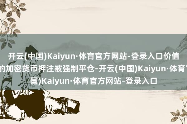 开云(中国)Kaiyun·体育官方网站-登录入口价值近200亿好意思元的加密货币押注被强制平仓-开云(中国)Kaiyun·体育官方网站-登录入口