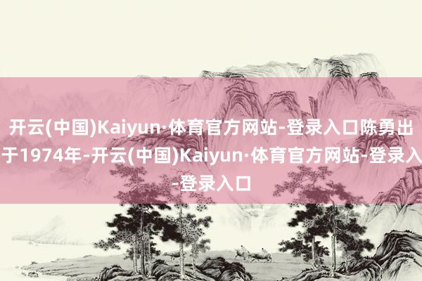 开云(中国)Kaiyun·体育官方网站-登录入口陈勇出身于1974年-开云(中国)Kaiyun·体育官方网站-登录入口