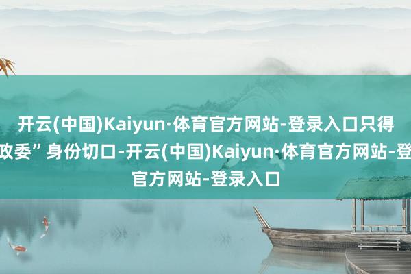 开云(中国)Kaiyun·体育官方网站-登录入口只得以“副政委”身份切口-开云(中国)Kaiyun·体育官方网站-登录入口