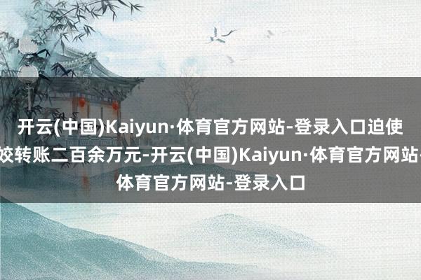 开云(中国)Kaiyun·体育官方网站-登录入口迫使其向沙玉姣转账二百余万元-开云(中国)Kaiyun·体育官方网站-登录入口