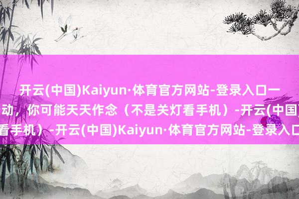 开云(中国)Kaiyun·体育官方网站-登录入口一个加快眼睛“报废”的行动，你可能天天作念（不是关灯看手机）-开云(中国)Kaiyun·体育官方网站-登录入口