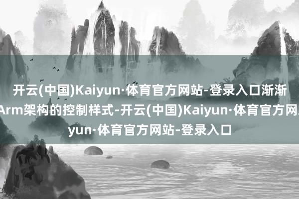开云(中国)Kaiyun·体育官方网站-登录入口渐渐冲破X86与Arm架构的控制样式-开云(中国)Kaiyun·体育官方网站-登录入口