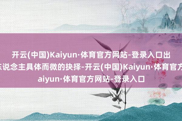 开云(中国)Kaiyun·体育官方网站-登录入口出自多数个无为东说念主具体而微的抉择-开云(中国)Kaiyun·体育官方网站-登录入口