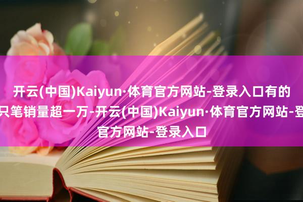 开云(中国)Kaiyun·体育官方网站-登录入口有的店铺该只笔销量超一万-开云(中国)Kaiyun·体育官方网站-登录入口