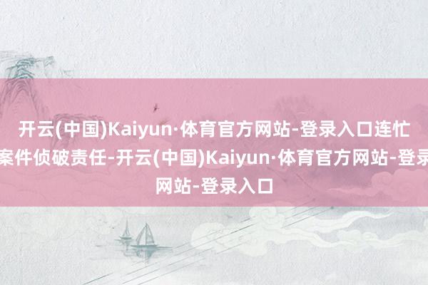 开云(中国)Kaiyun·体育官方网站-登录入口连忙开展案件侦破责任-开云(中国)Kaiyun·体育官方网站-登录入口