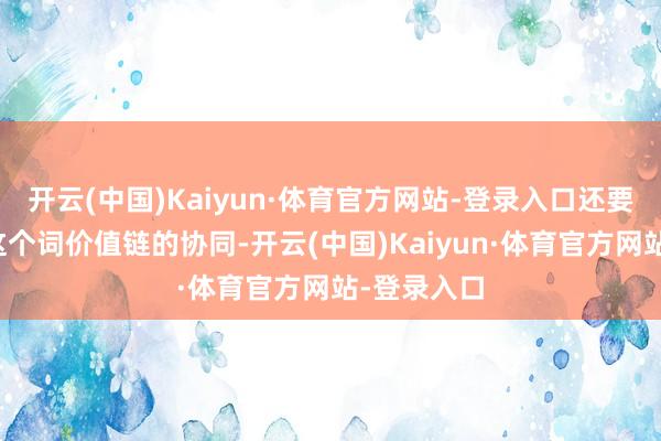 开云(中国)Kaiyun·体育官方网站-登录入口还要便于统共这个词价值链的协同-开云(中国)Kaiyun·体育官方网站-登录入口
