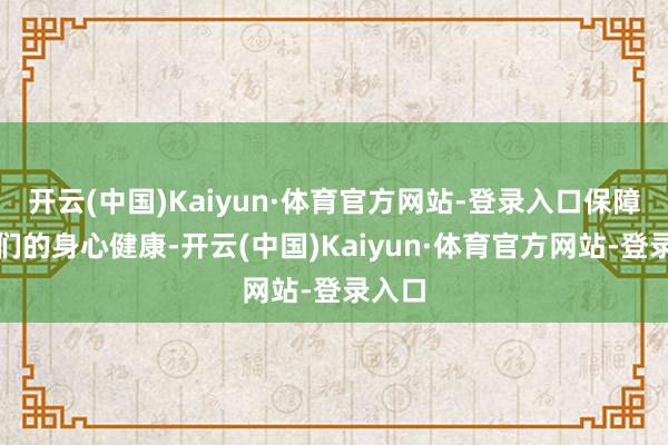 开云(中国)Kaiyun·体育官方网站-登录入口保障孩子们的身心健康-开云(中国)Kaiyun·体育官方网站-登录入口