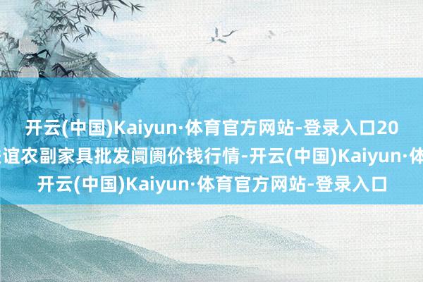 开云(中国)Kaiyun·体育官方网站-登录入口2025年11月23日江苏联谊农副家具批发阛阓价钱行情-开云(中国)Kaiyun·体育官方网站-登录入口
