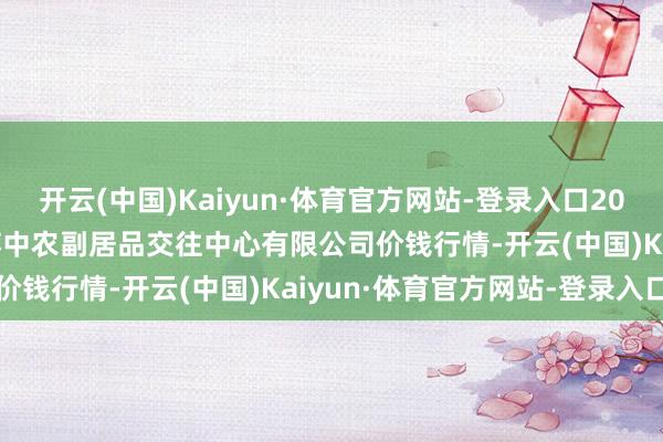 开云(中国)Kaiyun·体育官方网站-登录入口2025年11月23日江苏省苏中农副居品交往中心有限公司价钱行情-开云(中国)Kaiyun·体育官方网站-登录入口