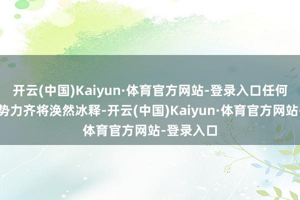 开云(中国)Kaiyun·体育官方网站-登录入口任何外部过问势力齐将涣然冰释-开云(中国)Kaiyun·体育官方网站-登录入口