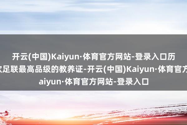 开云(中国)Kaiyun·体育官方网站-登录入口历经六年拿到了欧足联最高品级的教养证-开云(中国)Kaiyun·体育官方网站-登录入口