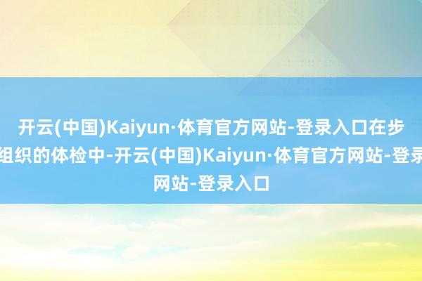 开云(中国)Kaiyun·体育官方网站-登录入口在步履方组织的体检中-开云(中国)Kaiyun·体育官方网站-登录入口