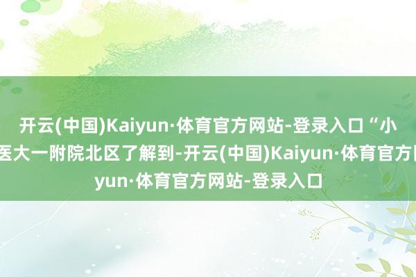 开云(中国)Kaiyun·体育官方网站-登录入口“小叶医探”从安医大一附院北区了解到-开云(中国)Kaiyun·体育官方网站-登录入口