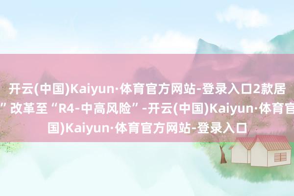 开云(中国)Kaiyun·体育官方网站-登录入口2款居品从“R3-中风险”改革至“R4-中高风险”-开云(中国)Kaiyun·体育官方网站-登录入口