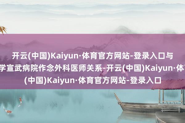 开云(中国)Kaiyun·体育官方网站-登录入口与其早年在齐门医科大学宣武病院作念外科医师关系-开云(中国)Kaiyun·体育官方网站-登录入口